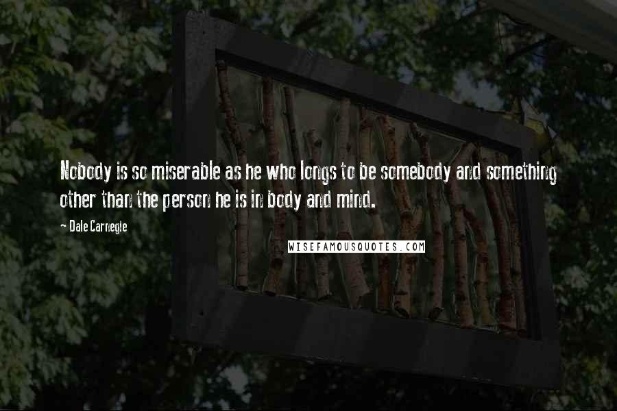 Dale Carnegie Quotes: Nobody is so miserable as he who longs to be somebody and something other than the person he is in body and mind.