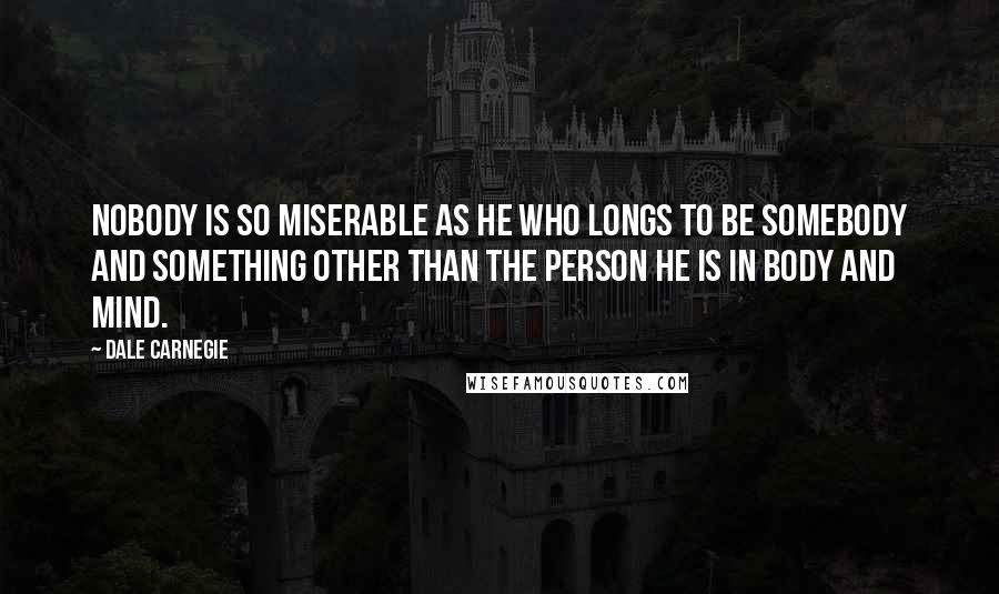 Dale Carnegie Quotes: Nobody is so miserable as he who longs to be somebody and something other than the person he is in body and mind.