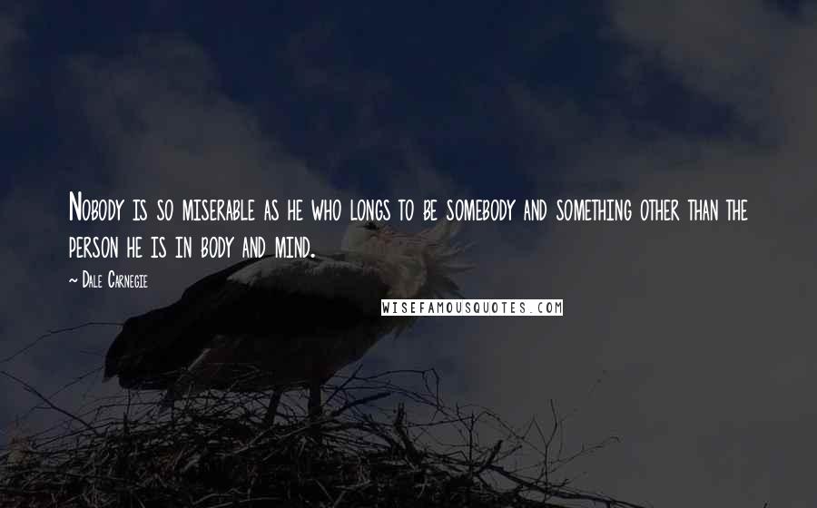 Dale Carnegie Quotes: Nobody is so miserable as he who longs to be somebody and something other than the person he is in body and mind.