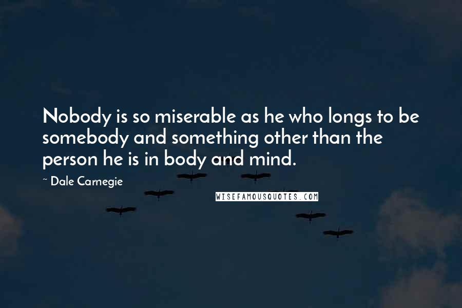 Dale Carnegie Quotes: Nobody is so miserable as he who longs to be somebody and something other than the person he is in body and mind.