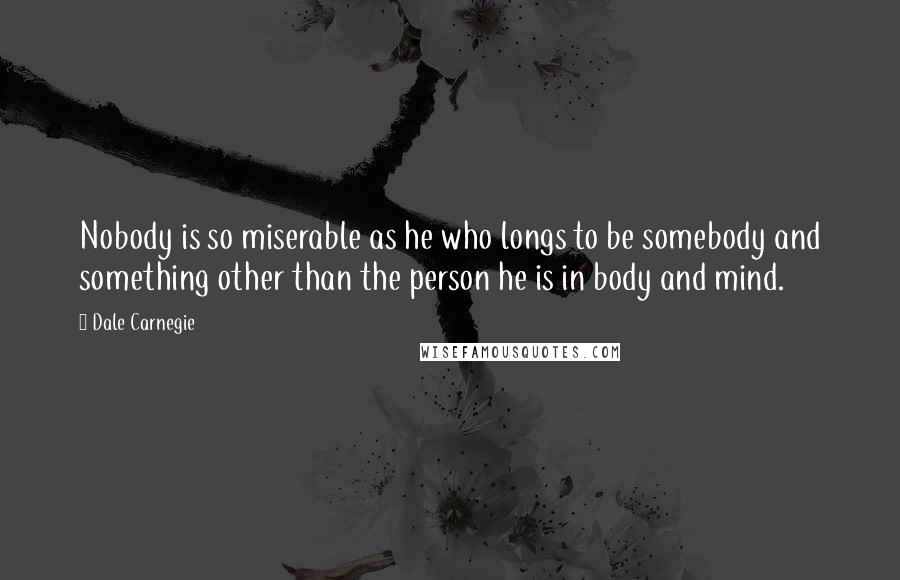 Dale Carnegie Quotes: Nobody is so miserable as he who longs to be somebody and something other than the person he is in body and mind.