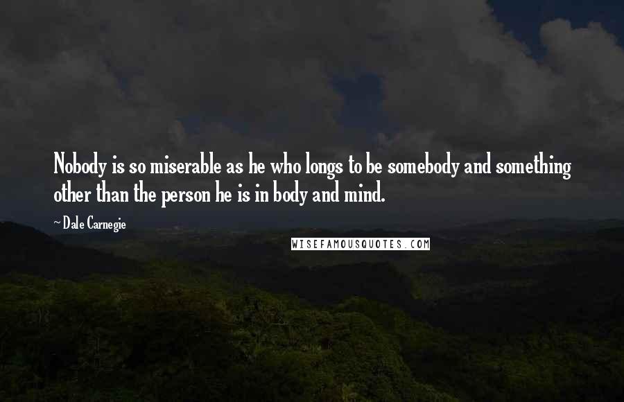 Dale Carnegie Quotes: Nobody is so miserable as he who longs to be somebody and something other than the person he is in body and mind.