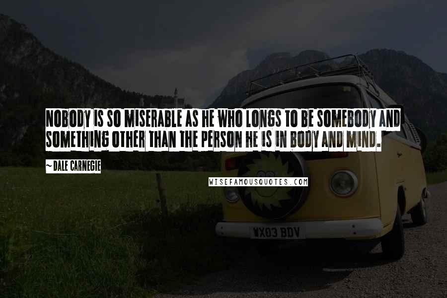 Dale Carnegie Quotes: Nobody is so miserable as he who longs to be somebody and something other than the person he is in body and mind.