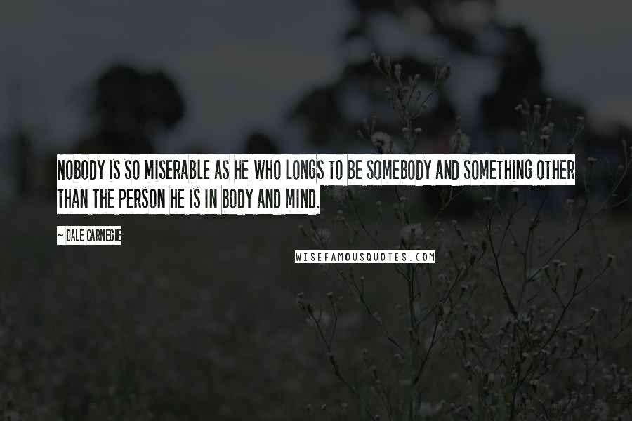 Dale Carnegie Quotes: Nobody is so miserable as he who longs to be somebody and something other than the person he is in body and mind.