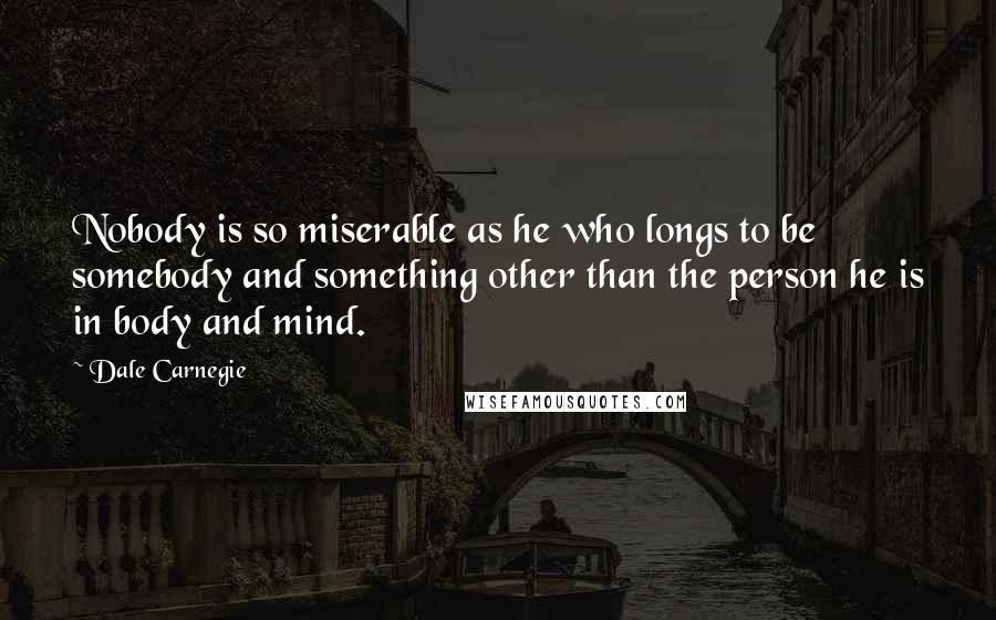 Dale Carnegie Quotes: Nobody is so miserable as he who longs to be somebody and something other than the person he is in body and mind.