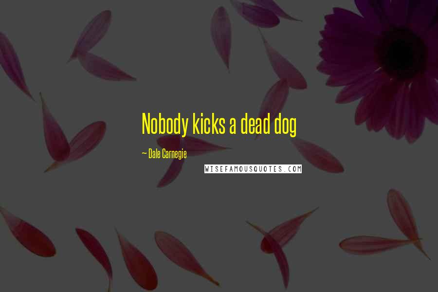 Dale Carnegie Quotes: Nobody kicks a dead dog