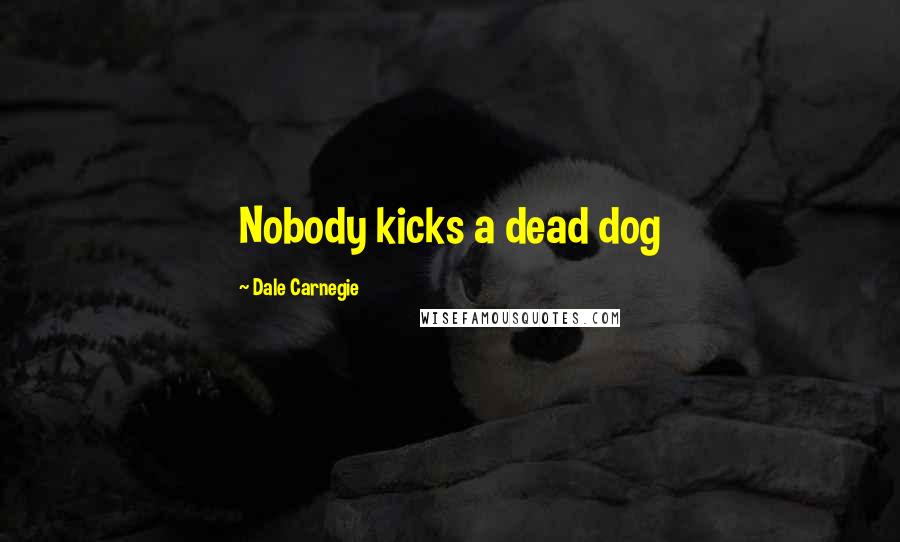 Dale Carnegie Quotes: Nobody kicks a dead dog