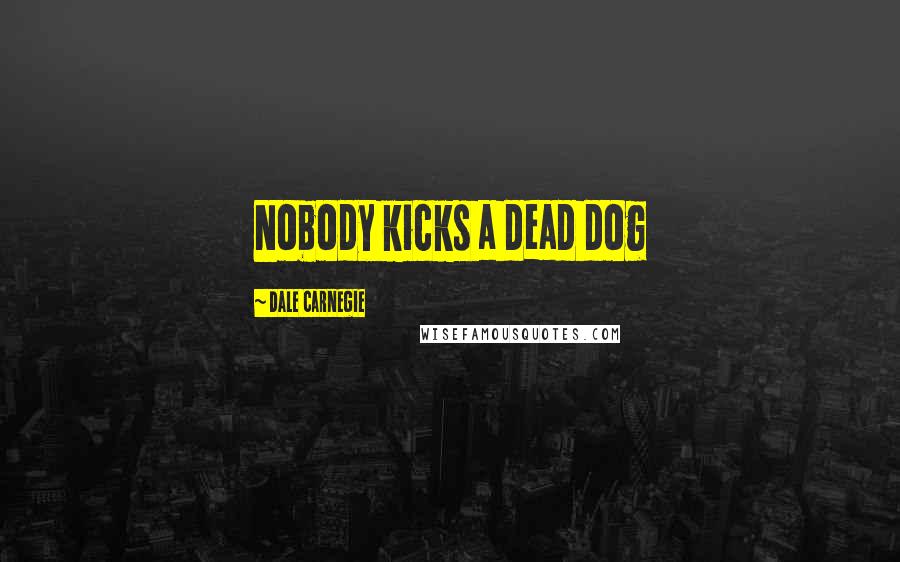 Dale Carnegie Quotes: Nobody kicks a dead dog