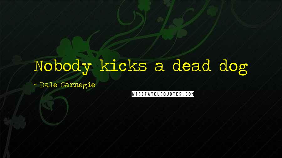 Dale Carnegie Quotes: Nobody kicks a dead dog