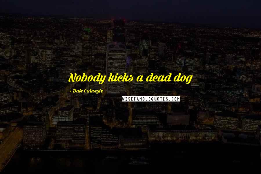 Dale Carnegie Quotes: Nobody kicks a dead dog