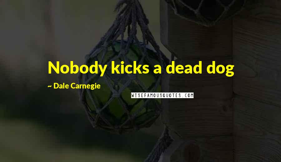 Dale Carnegie Quotes: Nobody kicks a dead dog
