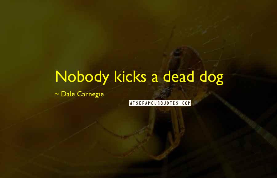 Dale Carnegie Quotes: Nobody kicks a dead dog