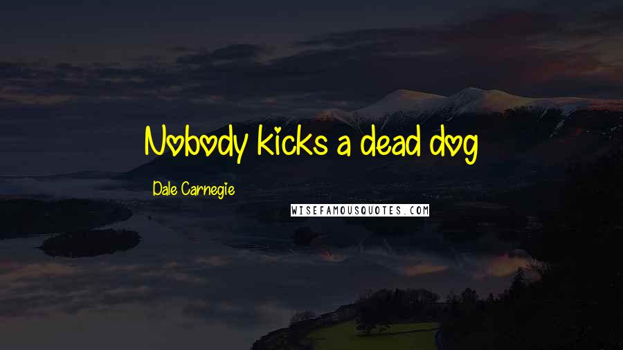 Dale Carnegie Quotes: Nobody kicks a dead dog