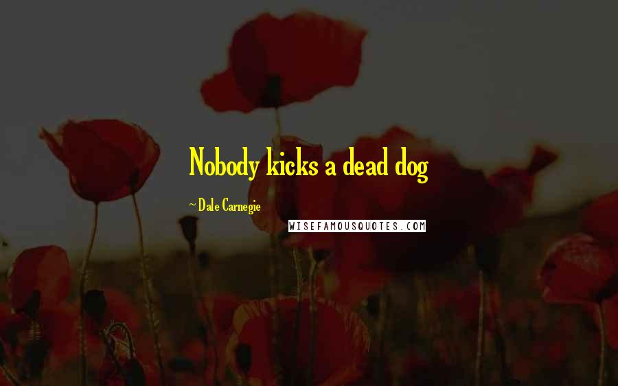 Dale Carnegie Quotes: Nobody kicks a dead dog