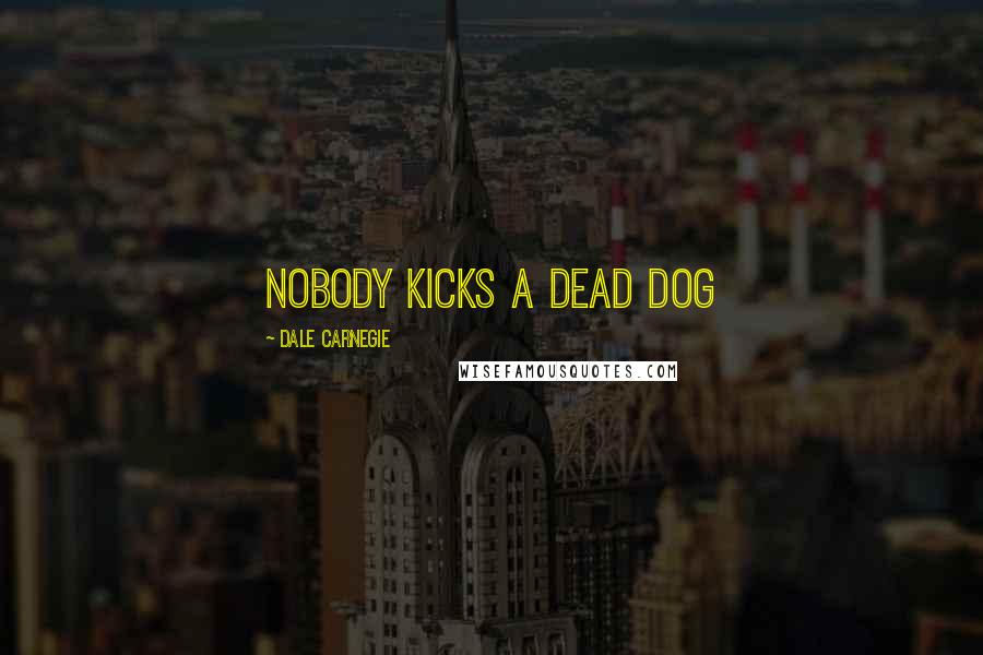 Dale Carnegie Quotes: Nobody kicks a dead dog