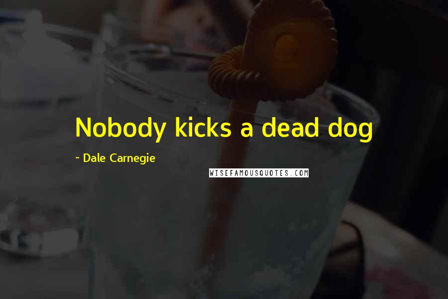 Dale Carnegie Quotes: Nobody kicks a dead dog