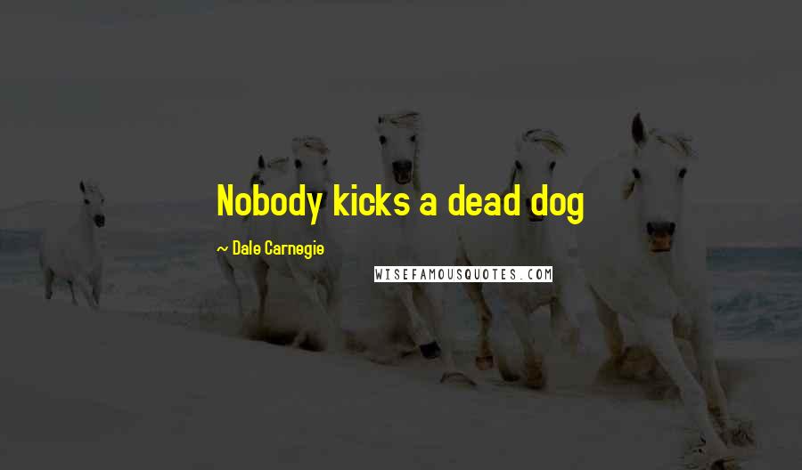 Dale Carnegie Quotes: Nobody kicks a dead dog