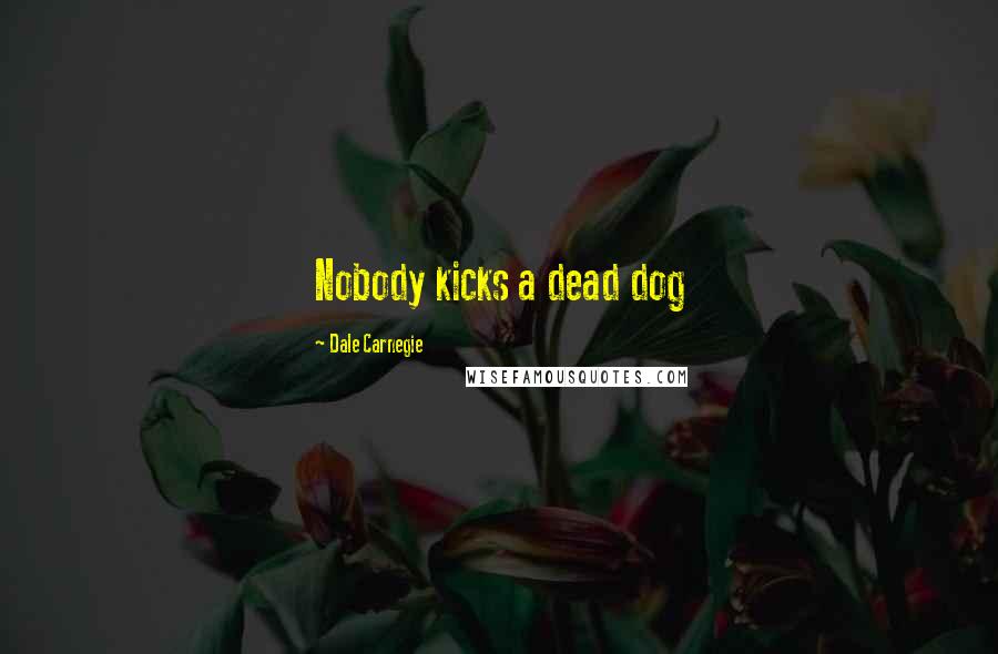 Dale Carnegie Quotes: Nobody kicks a dead dog