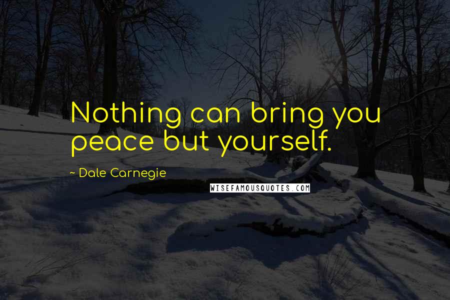 Dale Carnegie Quotes: Nothing can bring you peace but yourself.