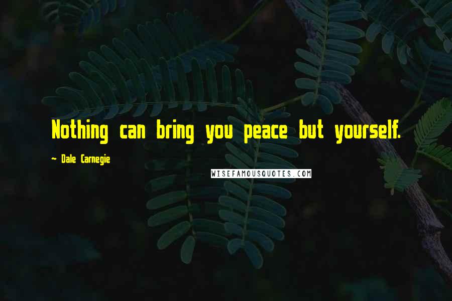 Dale Carnegie Quotes: Nothing can bring you peace but yourself.
