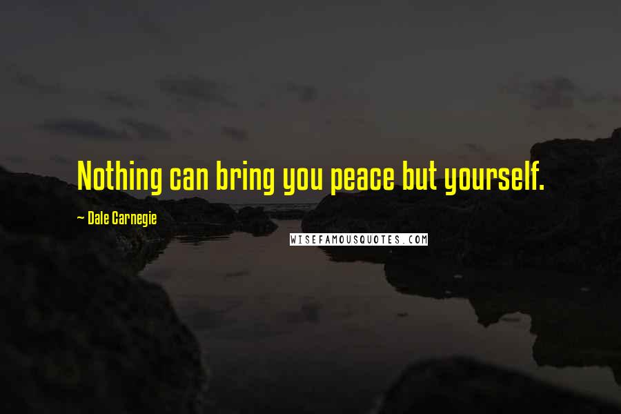 Dale Carnegie Quotes: Nothing can bring you peace but yourself.