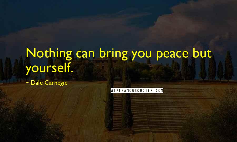 Dale Carnegie Quotes: Nothing can bring you peace but yourself.
