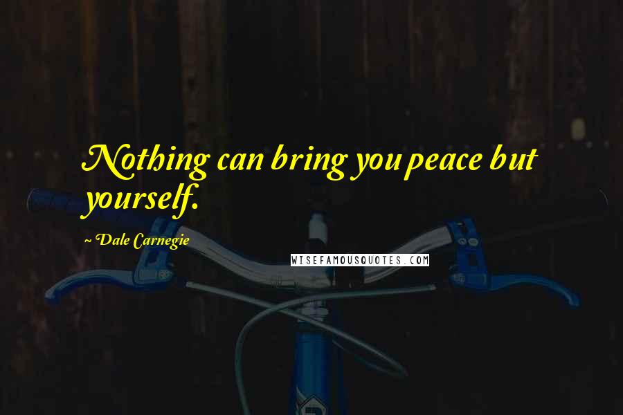 Dale Carnegie Quotes: Nothing can bring you peace but yourself.