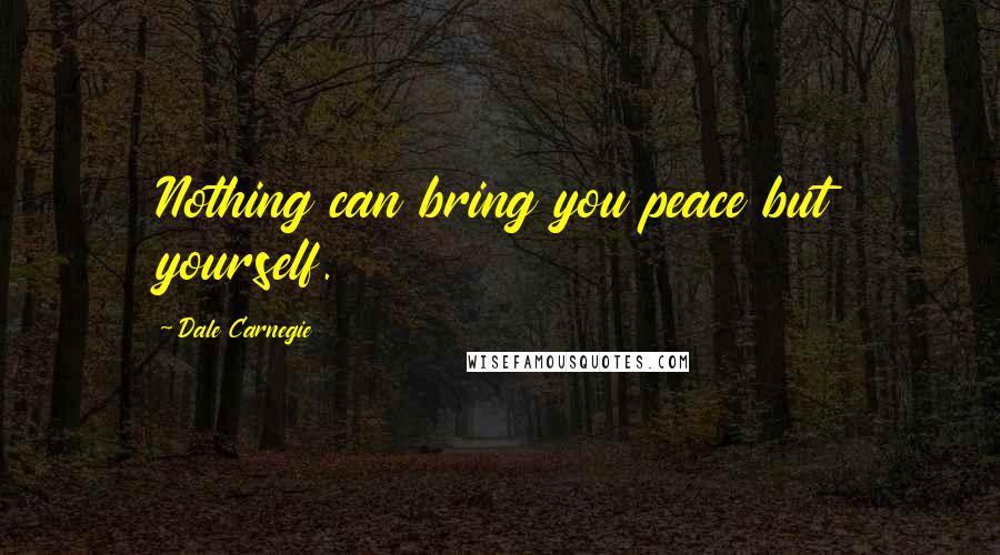 Dale Carnegie Quotes: Nothing can bring you peace but yourself.