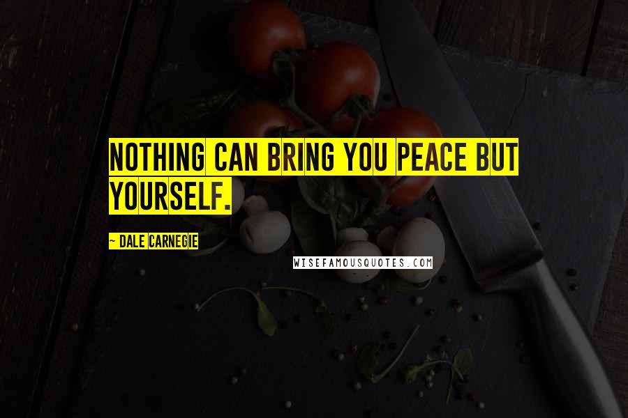 Dale Carnegie Quotes: Nothing can bring you peace but yourself.