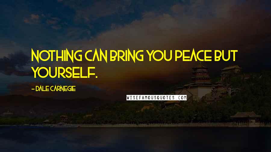 Dale Carnegie Quotes: Nothing can bring you peace but yourself.