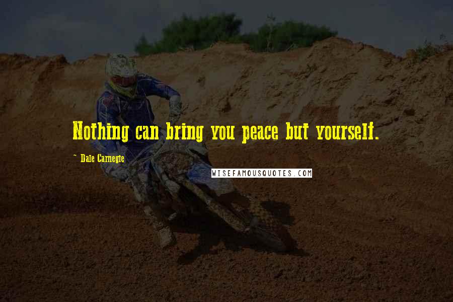 Dale Carnegie Quotes: Nothing can bring you peace but yourself.