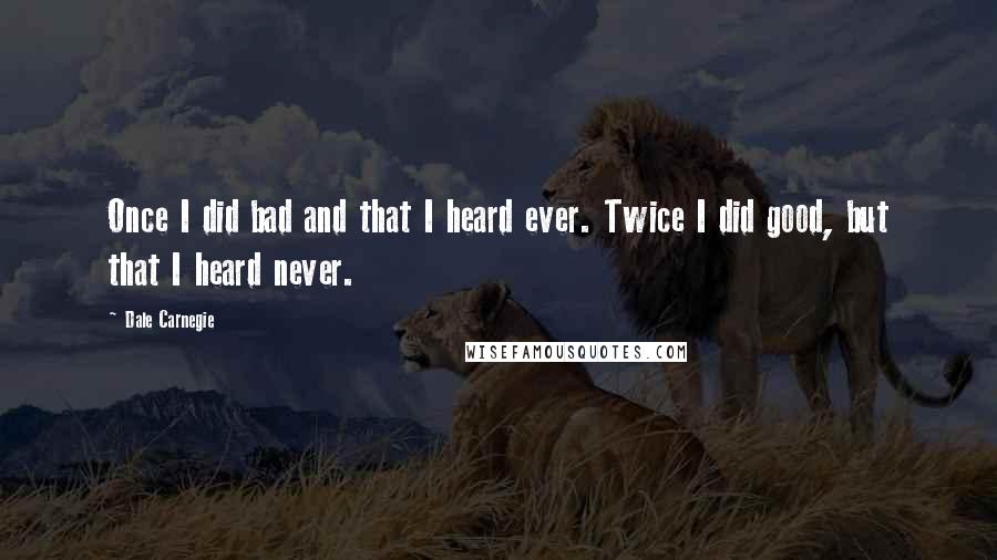 Dale Carnegie Quotes: Once I did bad and that I heard ever. Twice I did good, but that I heard never.