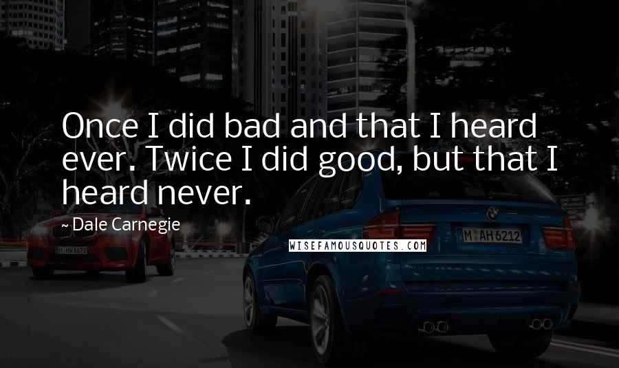 Dale Carnegie Quotes: Once I did bad and that I heard ever. Twice I did good, but that I heard never.