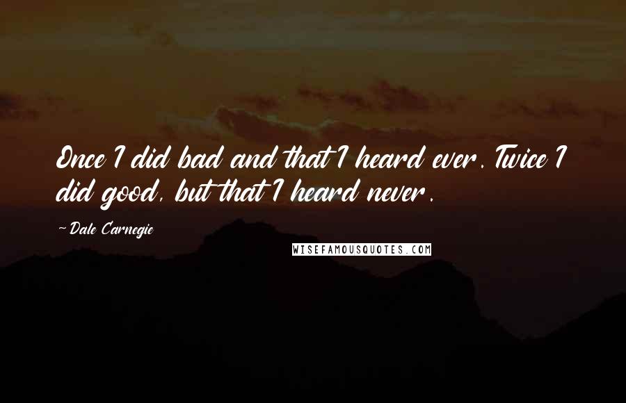 Dale Carnegie Quotes: Once I did bad and that I heard ever. Twice I did good, but that I heard never.