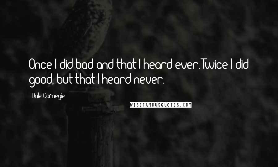 Dale Carnegie Quotes: Once I did bad and that I heard ever. Twice I did good, but that I heard never.