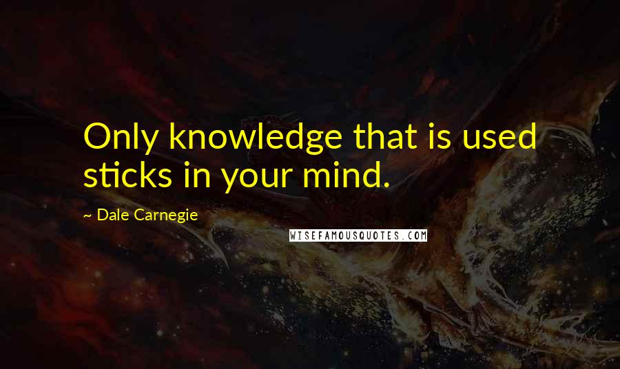 Dale Carnegie Quotes: Only knowledge that is used sticks in your mind.