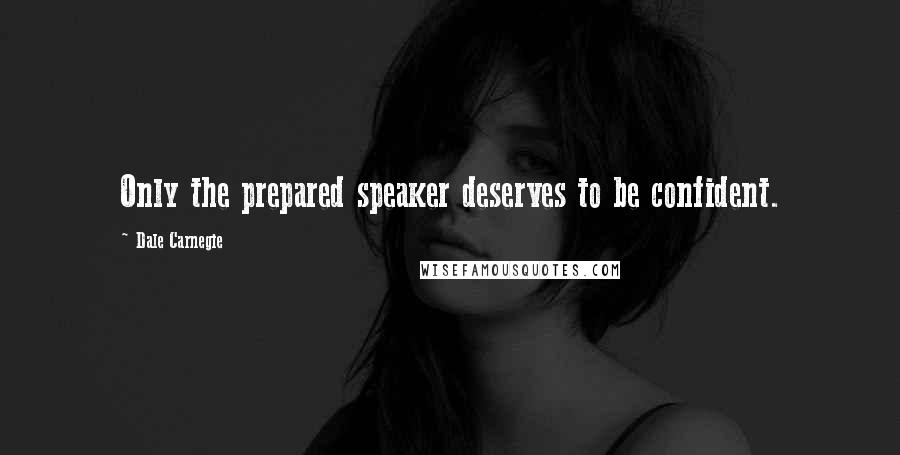 Dale Carnegie Quotes: Only the prepared speaker deserves to be confident.