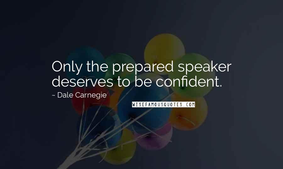 Dale Carnegie Quotes: Only the prepared speaker deserves to be confident.