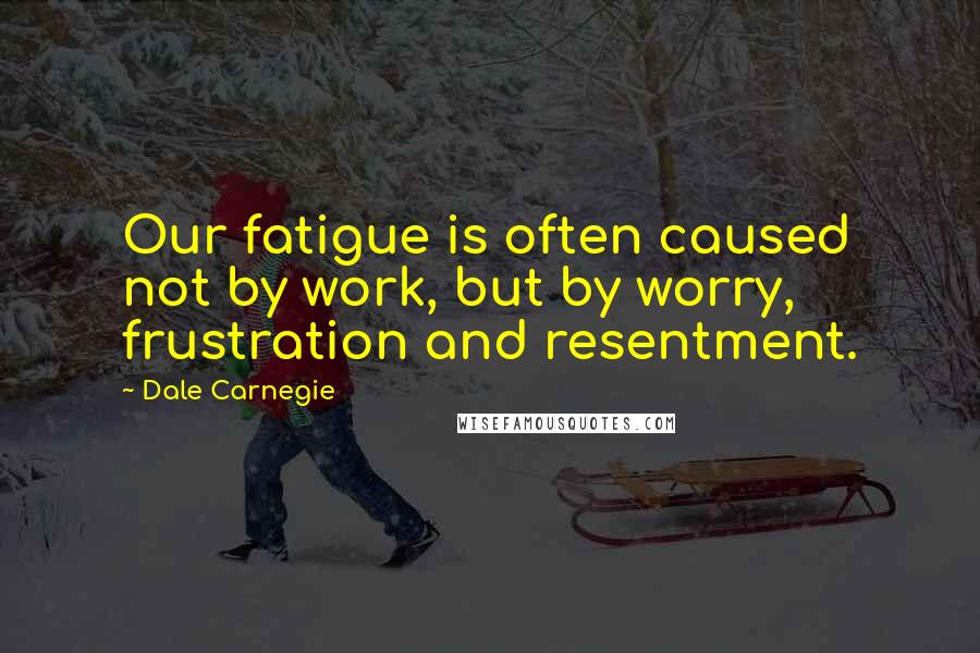 Dale Carnegie Quotes: Our fatigue is often caused not by work, but by worry, frustration and resentment.