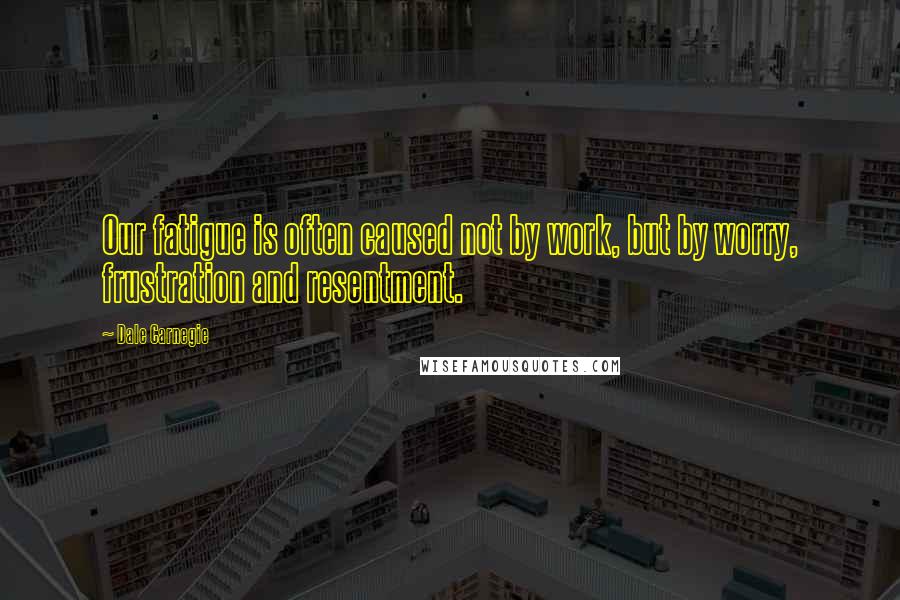 Dale Carnegie Quotes: Our fatigue is often caused not by work, but by worry, frustration and resentment.