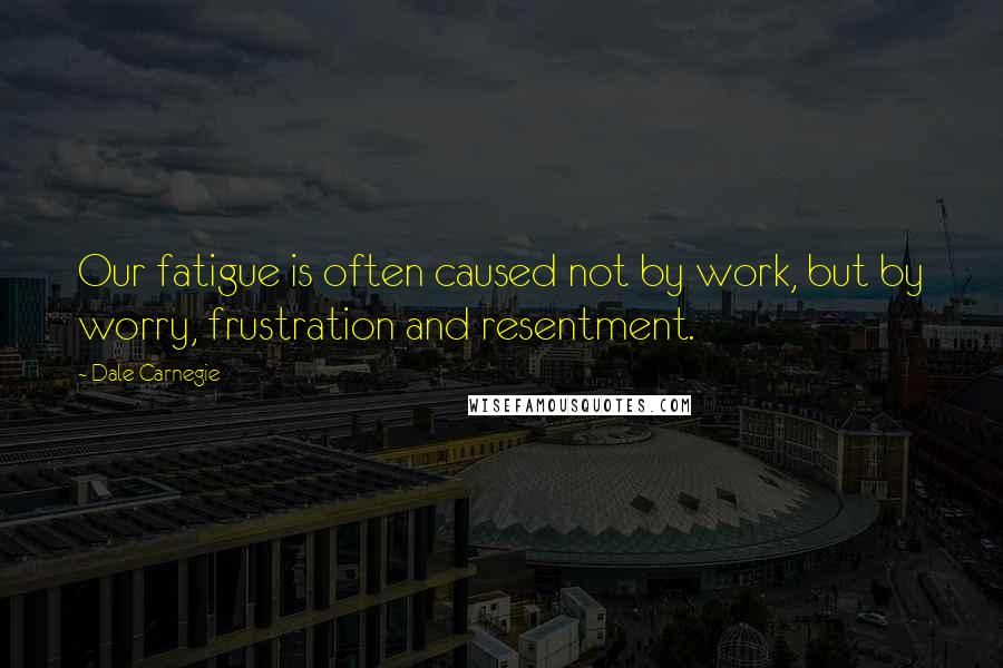 Dale Carnegie Quotes: Our fatigue is often caused not by work, but by worry, frustration and resentment.