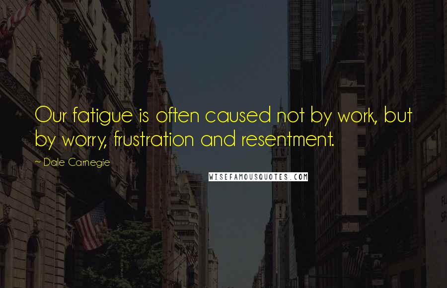 Dale Carnegie Quotes: Our fatigue is often caused not by work, but by worry, frustration and resentment.