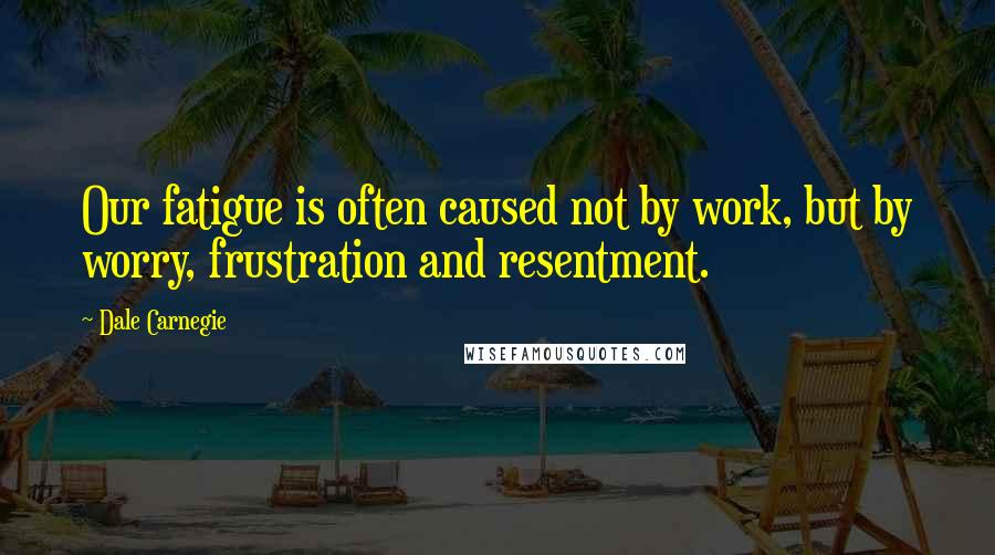 Dale Carnegie Quotes: Our fatigue is often caused not by work, but by worry, frustration and resentment.