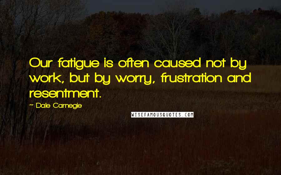 Dale Carnegie Quotes: Our fatigue is often caused not by work, but by worry, frustration and resentment.