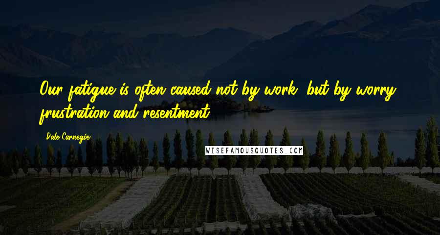 Dale Carnegie Quotes: Our fatigue is often caused not by work, but by worry, frustration and resentment.