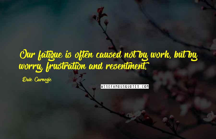 Dale Carnegie Quotes: Our fatigue is often caused not by work, but by worry, frustration and resentment.