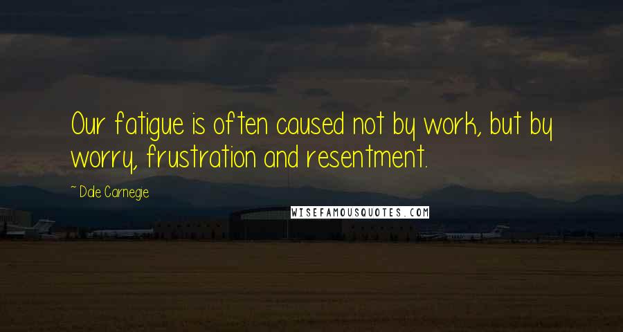 Dale Carnegie Quotes: Our fatigue is often caused not by work, but by worry, frustration and resentment.