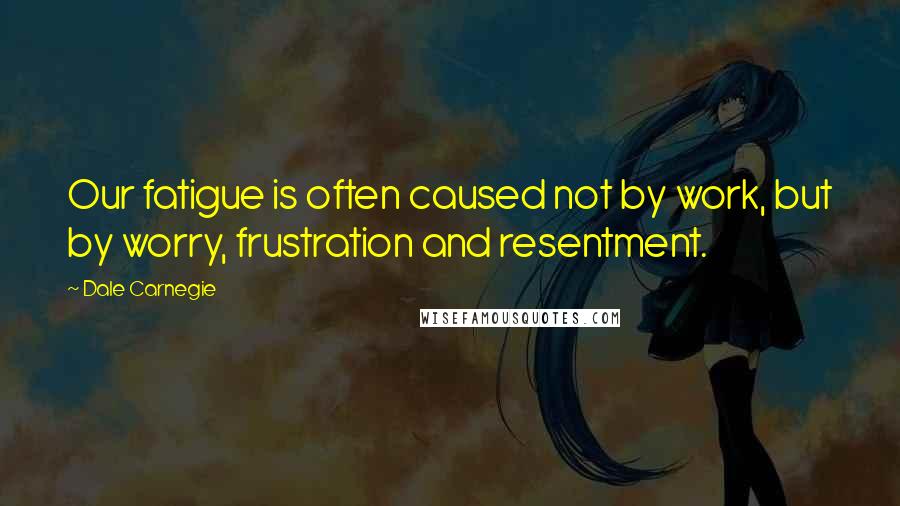 Dale Carnegie Quotes: Our fatigue is often caused not by work, but by worry, frustration and resentment.