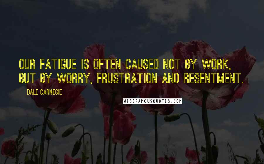 Dale Carnegie Quotes: Our fatigue is often caused not by work, but by worry, frustration and resentment.