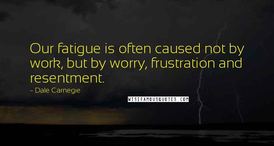 Dale Carnegie Quotes: Our fatigue is often caused not by work, but by worry, frustration and resentment.